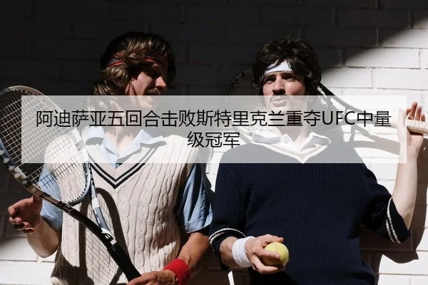 阿迪萨亚五回合击败斯特里克兰重夺UFC中量级冠军